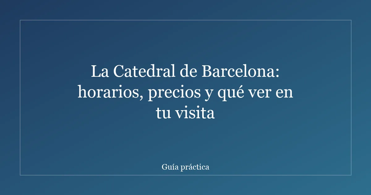 La Catedral de Barcelona: horarios, precios y qué ver en tu visita