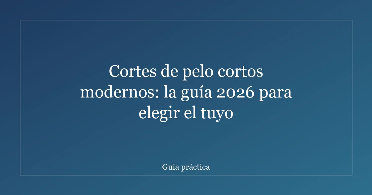 Cortes de pelo cortos modernos: la guía 2026 para elegir el tuyo