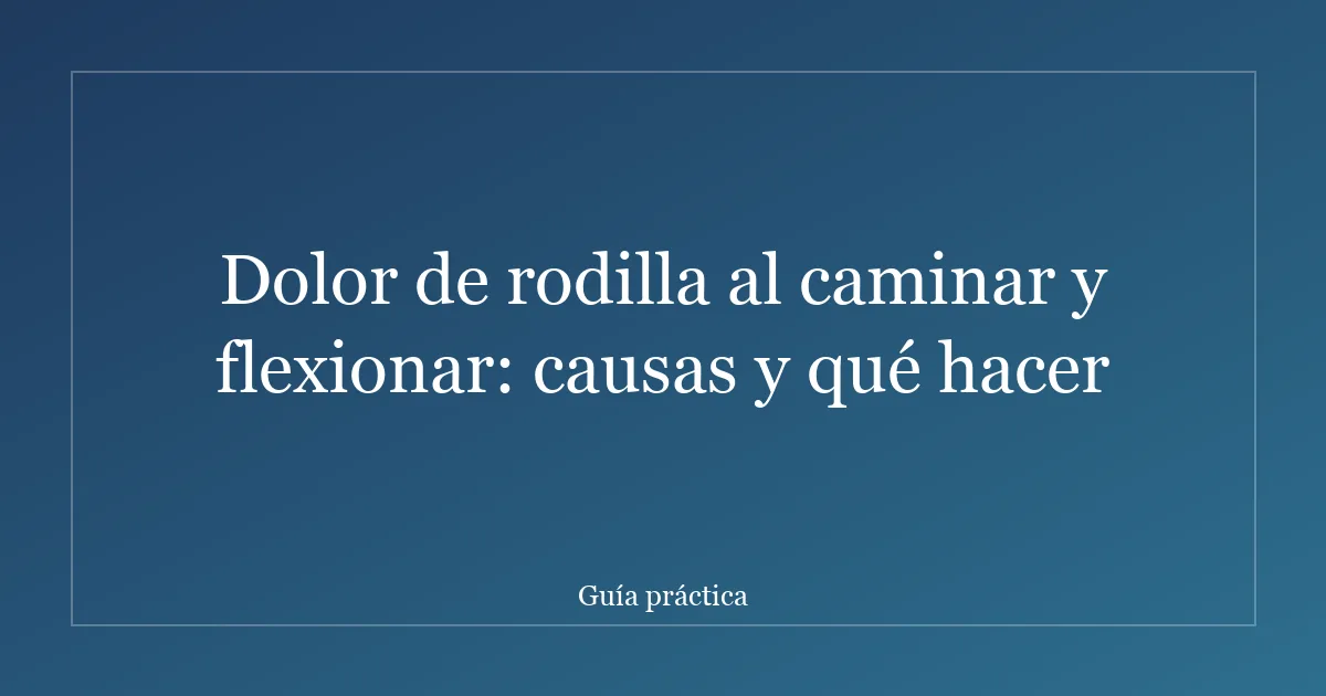 Dolor de rodilla al caminar y flexionar: causas y qué hacer