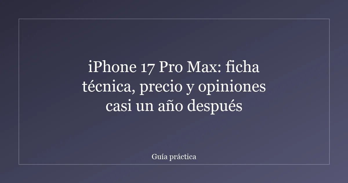 iPhone 17 Pro Max: ficha técnica, precio y opiniones casi un año después