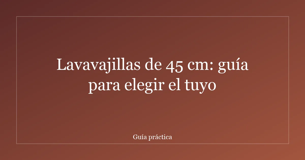Lavavajillas de 45 cm: guía para elegir el tuyo