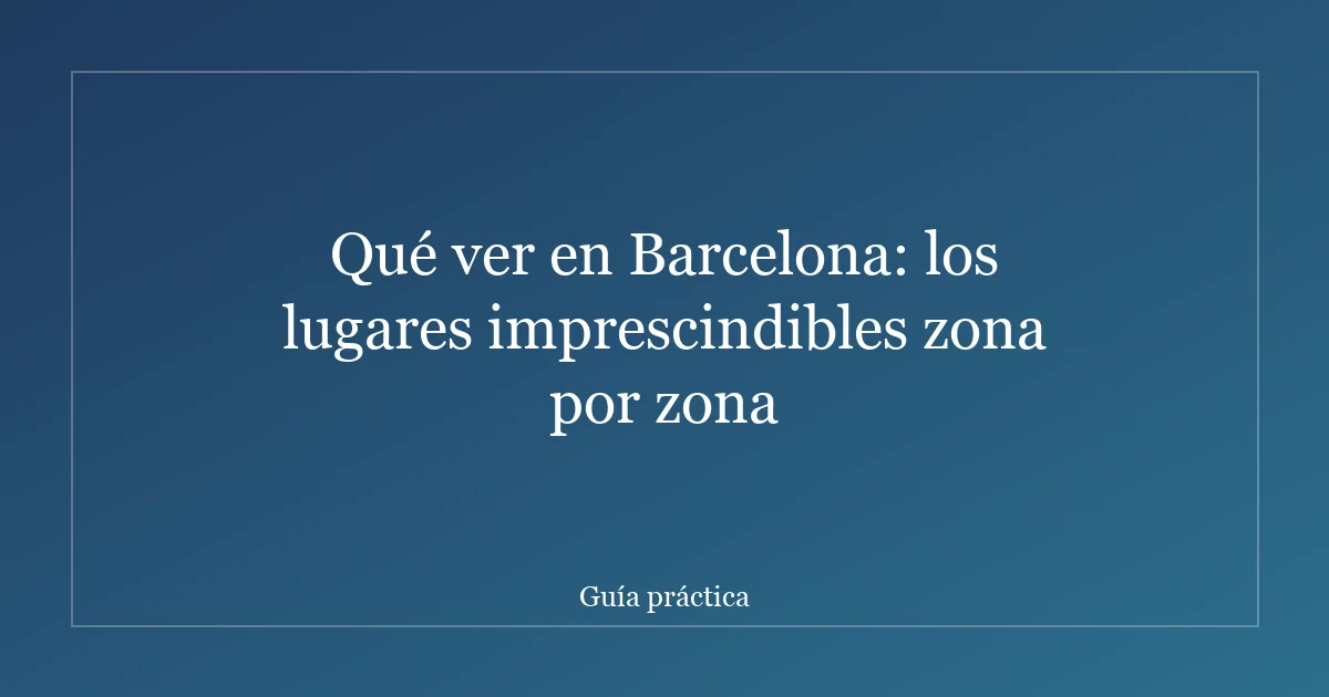 Qué ver en Barcelona: los lugares imprescindibles zona por zona