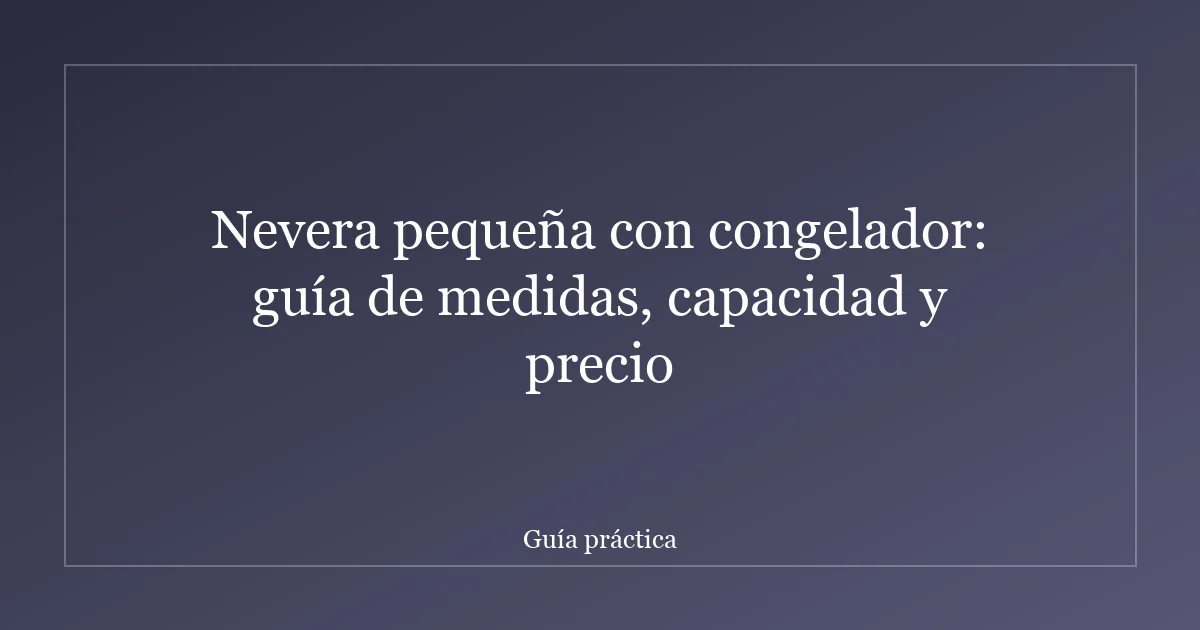 Nevera pequeña con congelador: guía de medidas, capacidad y precio
