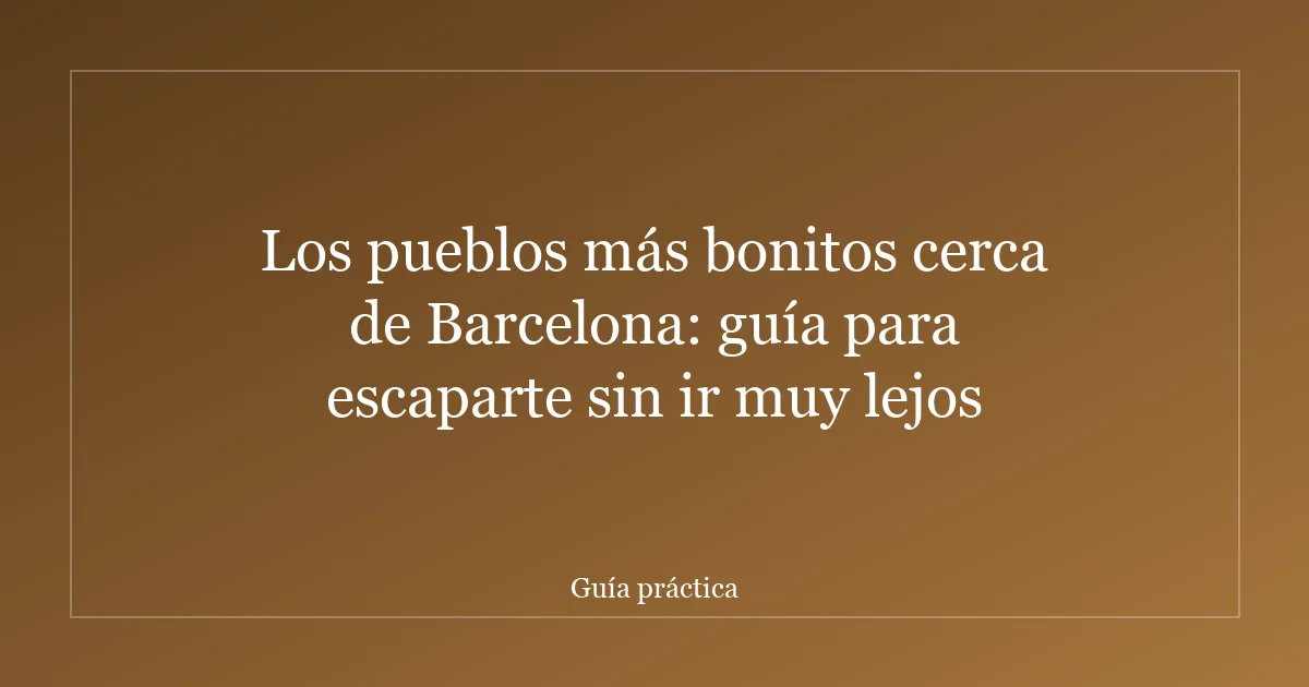 Los pueblos más bonitos cerca de Barcelona: guía para escaparte sin ir muy lejos
