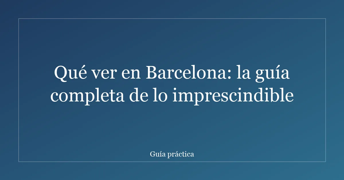 Qué ver en Barcelona: la guía completa de lo imprescindible