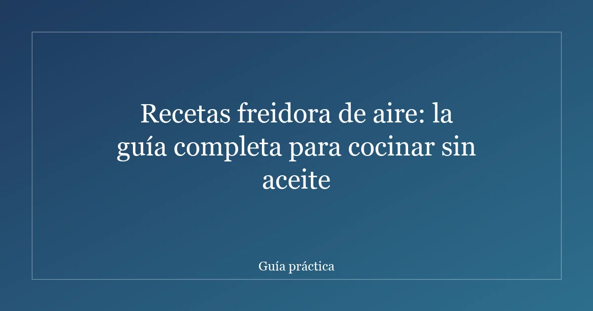 Recetas freidora de aire: la guía completa para cocinar sin aceite