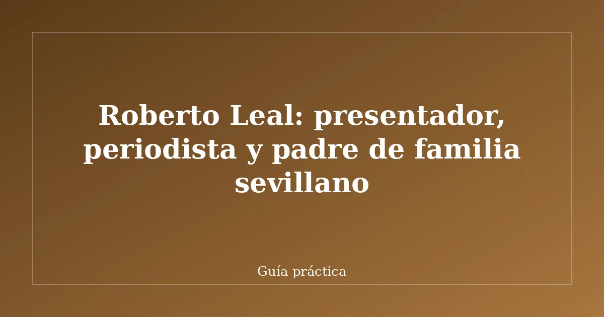 Roberto Leal: presentador, periodista y padre de familia sevillano